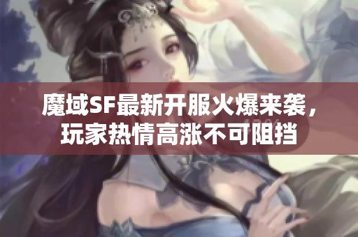 魔域SF最新开服火爆来袭，玩家热情高涨不可阻挡
