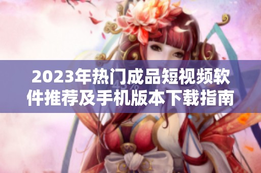 2023年热门成品短视频软件推荐及手机版本下载指南