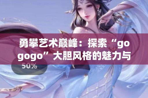 勇攀艺术巅峰：探索“gogogo”大胆风格的魅力与内涵