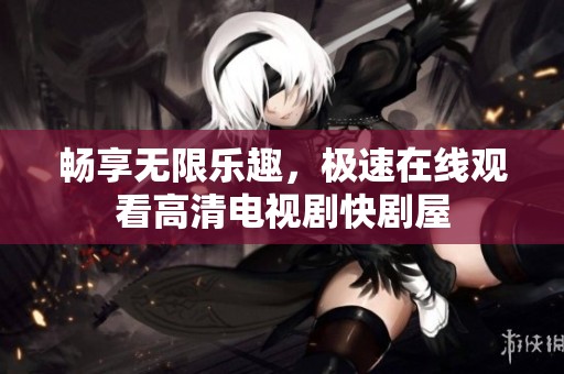 畅享无限乐趣，极速在线观看高清电视剧快剧屋