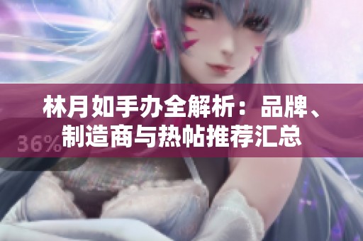 林月如手办全解析：品牌、制造商与热帖推荐汇总