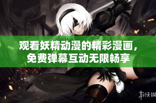观看妖精动漫的精彩漫画，免费弹幕互动无限畅享