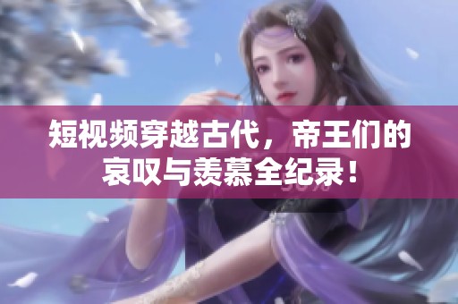 短视频穿越古代，帝王们的哀叹与羡慕全纪录！