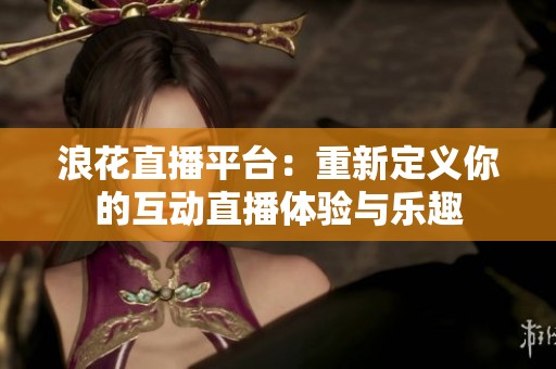 浪花直播平台：重新定义你的互动直播体验与乐趣