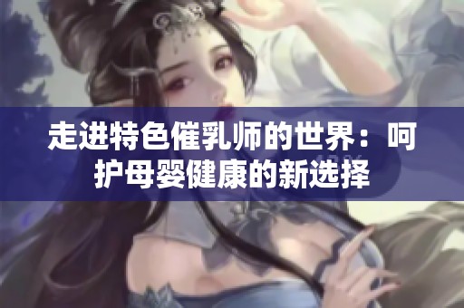 走进特色催乳师的世界：呵护母婴健康的新选择