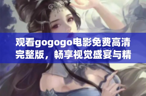 观看gogogo电影免费高清完整版，畅享视觉盛宴与精彩剧情
