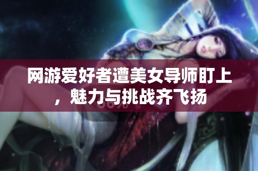 网游爱好者遭美女导师盯上，魅力与挑战齐飞扬