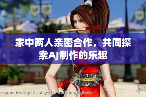 家中两人亲密合作，共同探索AJ制作的乐趣