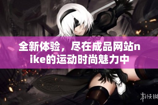 全新体验，尽在成品网站nike的运动时尚魅力中