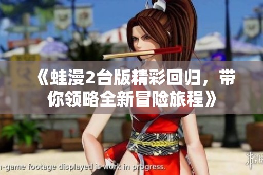 《蛙漫2台版精彩回归，带你领略全新冒险旅程》