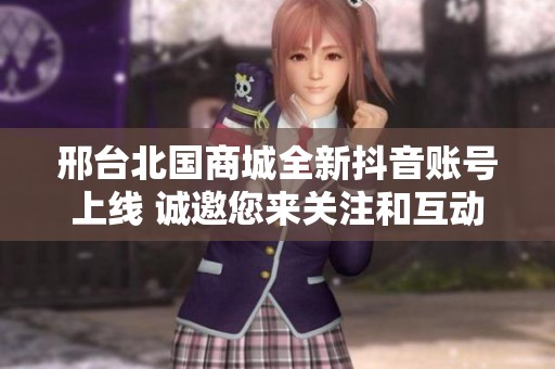 邢台北国商城全新抖音账号上线 诚邀您来关注和互动