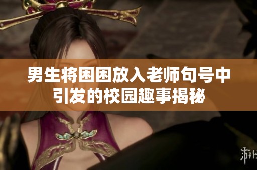 男生将困困放入老师句号中引发的校园趣事揭秘