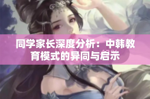 同学家长深度分析：中韩教育模式的异同与启示