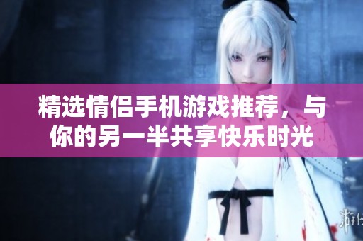 精选情侣手机游戏推荐，与你的另一半共享快乐时光