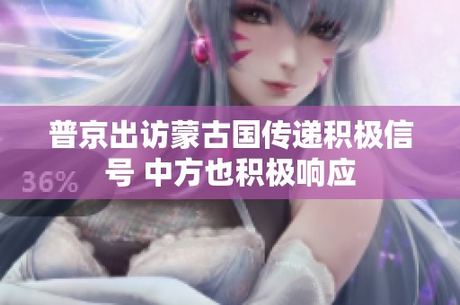 普京出访蒙古国传递积极信号 中方也积极响应