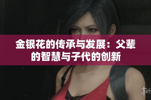 金银花的传承与发展：父辈的智慧与子代的创新
