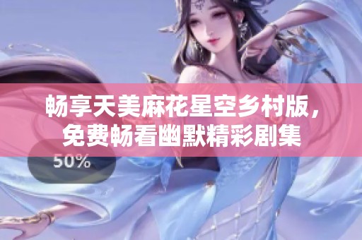 畅享天美麻花星空乡村版，免费畅看幽默精彩剧集