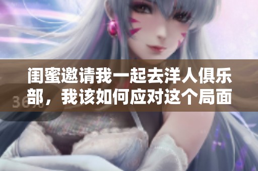 闺蜜邀请我一起去洋人俱乐部，我该如何应对这个局面？