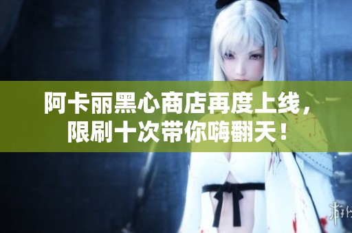 阿卡丽黑心商店再度上线，限刷十次带你嗨翻天！