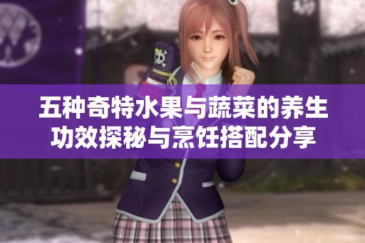 五种奇特水果与蔬菜的养生功效探秘与烹饪搭配分享