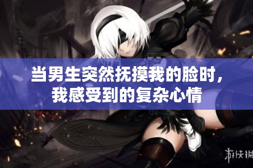 当男生突然抚摸我的脸时，我感受到的复杂心情