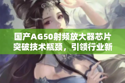 国产AG50射频放大器芯片突破技术瓶颈，引领行业新潮流