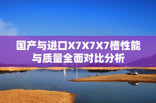 国产与进口X7X7X7槽性能与质量全面对比分析