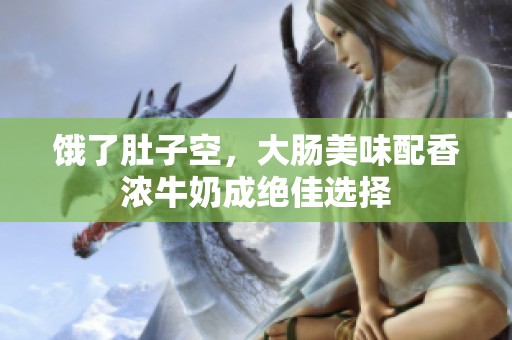 饿了肚子空，大肠美味配香浓牛奶成绝佳选择
