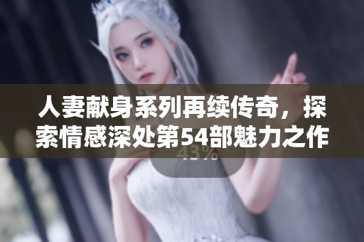 人妻献身系列再续传奇，探索情感深处第54部魅力之作