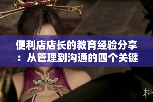 便利店店长的教育经验分享：从管理到沟通的四个关键要素