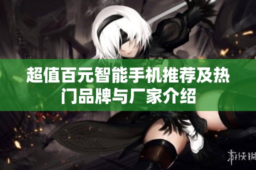 超值百元智能手机推荐及热门品牌与厂家介绍