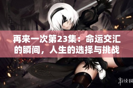 再来一次第23集：命运交汇的瞬间，人生的选择与挑战