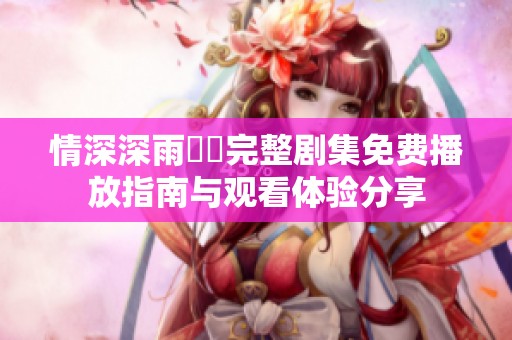 情深深雨濛濛完整剧集免费播放指南与观看体验分享