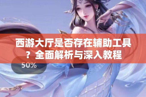 西游大厅是否存在辅助工具？全面解析与深入教程