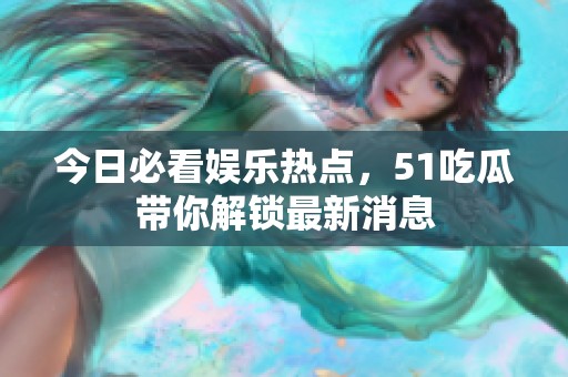 今日必看娱乐热点，51吃瓜带你解锁最新消息