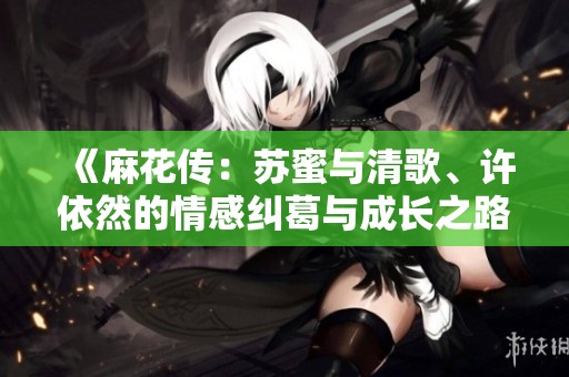 《麻花传：苏蜜与清歌、许依然的情感纠葛与成长之路》