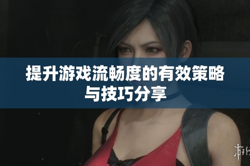 提升游戏流畅度的有效策略与技巧分享