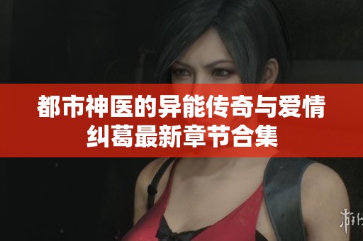 都市神医的异能传奇与爱情纠葛最新章节合集