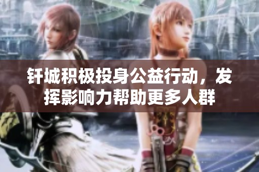 钎城积极投身公益行动，发挥影响力帮助更多人群