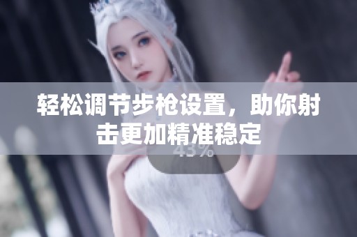 轻松调节步枪设置，助你射击更加精准稳定