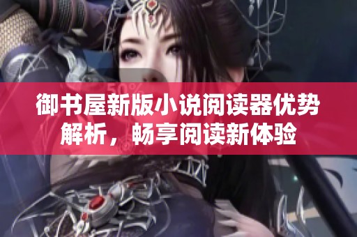 御书屋新版小说阅读器优势解析，畅享阅读新体验