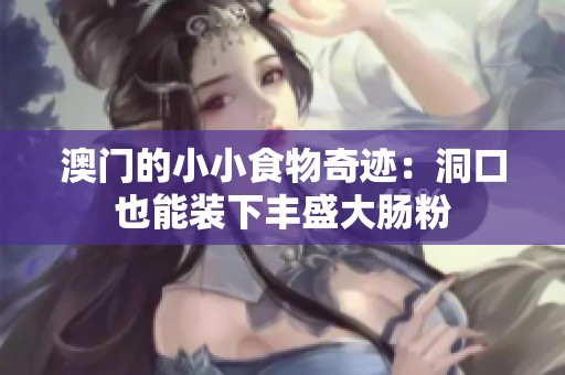 澳门的小小食物奇迹：洞口也能装下丰盛大肠粉
