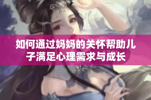 如何通过妈妈的关怀帮助儿子满足心理需求与成长