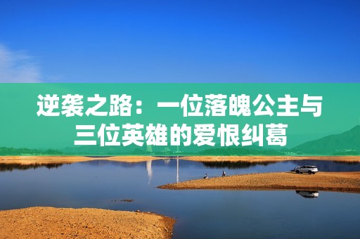 逆袭之路：一位落魄公主与三位英雄的爱恨纠葛