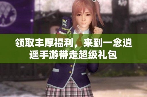 领取丰厚福利，来到一念逍遥手游带走超级礼包