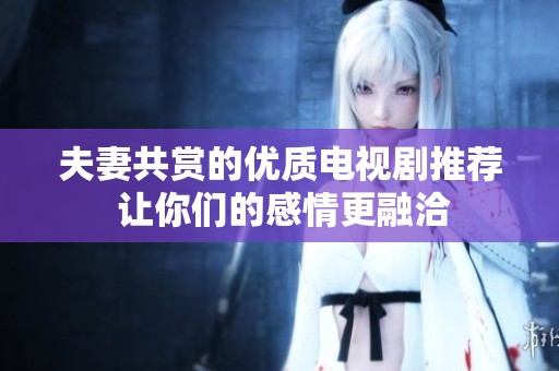 夫妻共赏的优质电视剧推荐 让你们的感情更融洽
