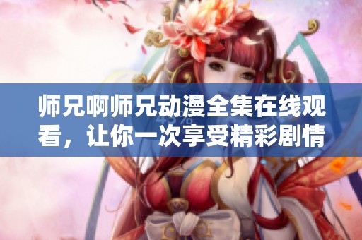 师兄啊师兄动漫全集在线观看，让你一次享受精彩剧情！