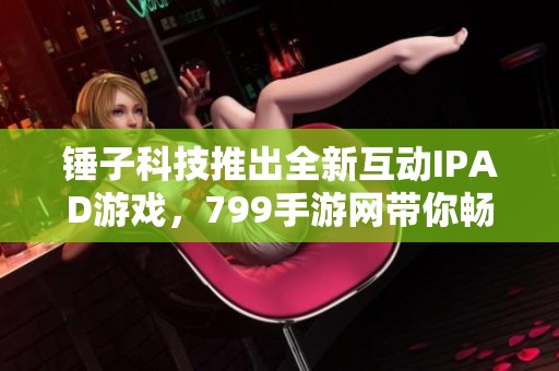 锤子科技推出全新互动IPAD游戏，799手游网带你畅玩体验