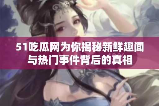 51吃瓜网为你揭秘新鲜趣闻与热门事件背后的真相