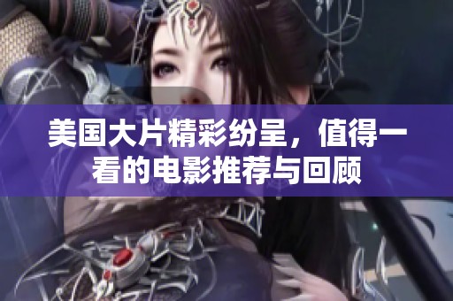 美国大片精彩纷呈，值得一看的电影推荐与回顾